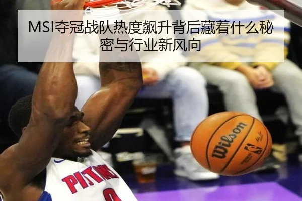 MSI夺冠战队热度飙升背后藏着什么秘密与行业新风向