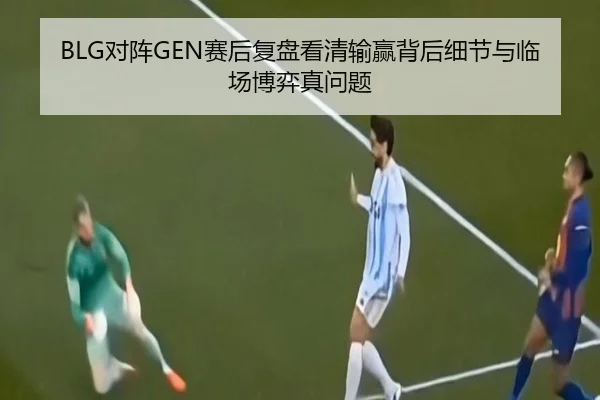 BLG对阵GEN赛后复盘看清输赢背后细节与临场博弈真问题